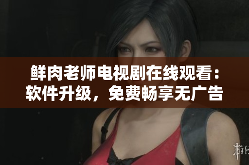 鮮肉老師電視劇在線觀看：軟件升級(jí)，免費(fèi)暢享無廣告，全高清流暢播放