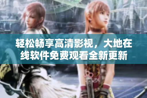 輕松暢享高清影視，大地在線軟件免費(fèi)觀看全新更新