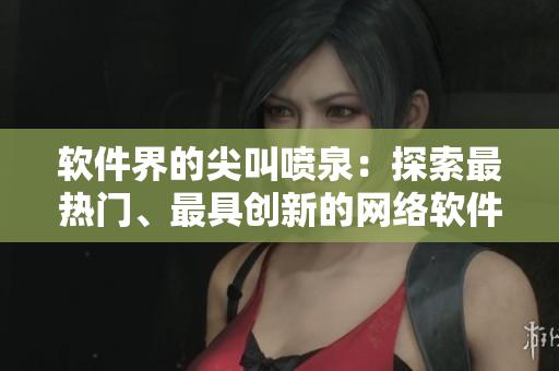 軟件界的尖叫噴泉：探索最熱門、最具創(chuàng)新的網(wǎng)絡(luò)軟件