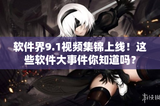 軟件界9.1視頻集錦上線！這些軟件大事件你知道嗎？