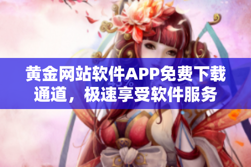 黃金網(wǎng)站軟件APP免費(fèi)下載通道，極速享受軟件服務(wù)