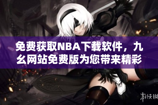免費獲取NBA下載軟件，九幺網(wǎng)站免費版為您帶來精彩體育賽事直播