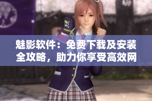 魅影軟件：免費(fèi)下載及安裝全攻略，助力你享受高效網(wǎng)絡(luò)體驗(yàn)