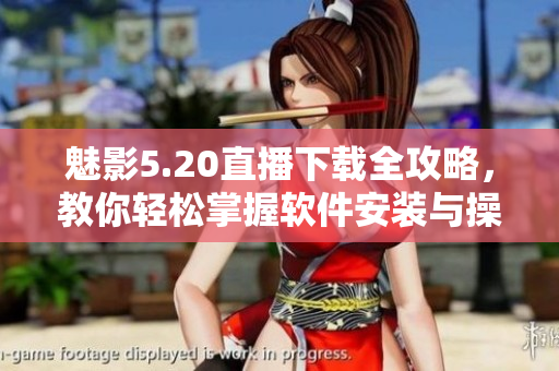 魅影5.20直播下載全攻略，教你輕松掌握軟件安裝與操作技巧