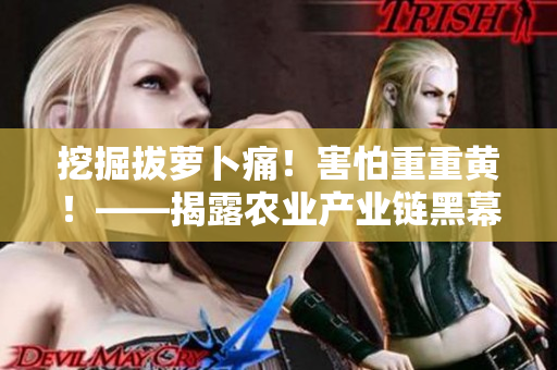 挖掘拔蘿卜痛！害怕重重黃！——揭露農(nóng)業(yè)產(chǎn)業(yè)鏈黑幕