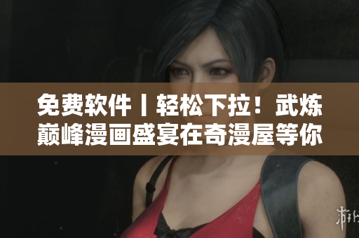 免費(fèi)軟件丨輕松下拉！武煉巔峰漫畫盛宴在奇漫屋等你來(lái)！