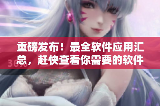 重磅發(fā)布！最全軟件應用匯總，趕快查看你需要的軟件！