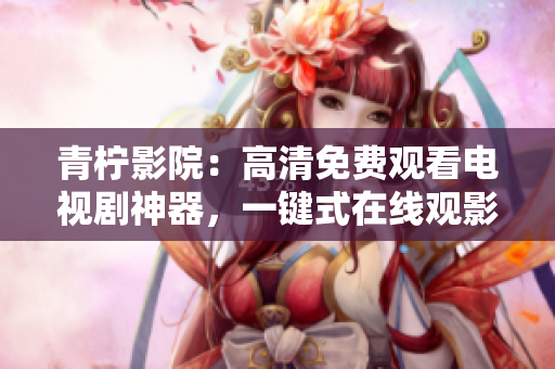 青檸影院：高清免費觀看電視劇神器，一鍵式在線觀影軟件