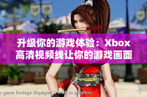 升級你的游戲體驗：Xbox高清視頻線讓你的游戲畫面更加清晰！