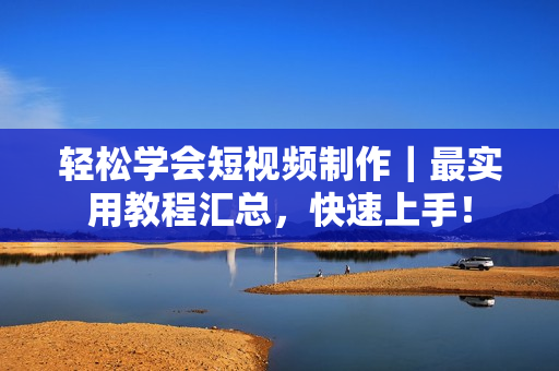 輕松學(xué)會短視頻制作｜最實用教程匯總，快速上手！