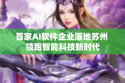 首家AI軟件企業(yè)落地蘇州 領跑智能科技新時代