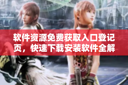 軟件資源免費獲取入口登記頁，快速下載安裝軟件全解析