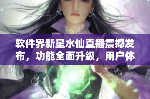 軟件界新星水仙直播震撼發(fā)布，功能全面升級(jí)，用戶體驗(yàn)再創(chuàng)高峰