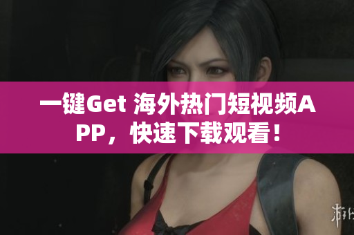 一鍵Get 海外熱門短視頻APP，快速下載觀看！