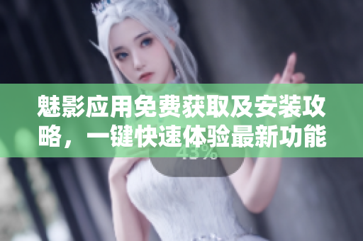 魅影應(yīng)用免費(fèi)獲取及安裝攻略，一鍵快速體驗(yàn)最新功能