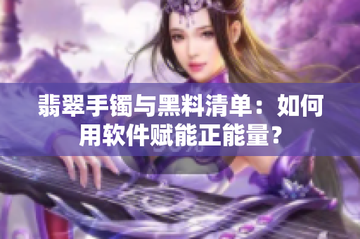 翡翠手鐲與黑料清單：如何用軟件賦能正能量？