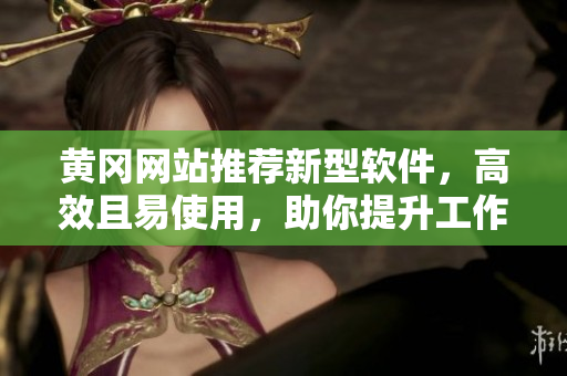 黃岡網(wǎng)站推薦新型軟件，高效且易使用，助你提升工作效率！