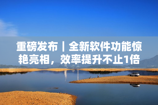 重磅發(fā)布｜全新軟件功能驚艷亮相，效率提升不止1倍！