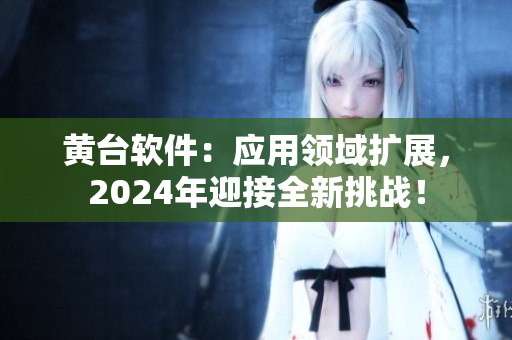 黃臺軟件：應(yīng)用領(lǐng)域擴展，2024年迎接全新挑戰(zhàn)！