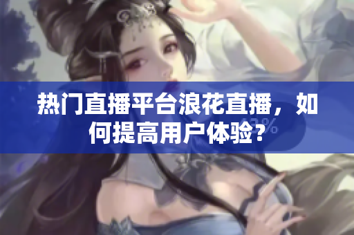 熱門直播平臺浪花直播，如何提高用戶體驗？