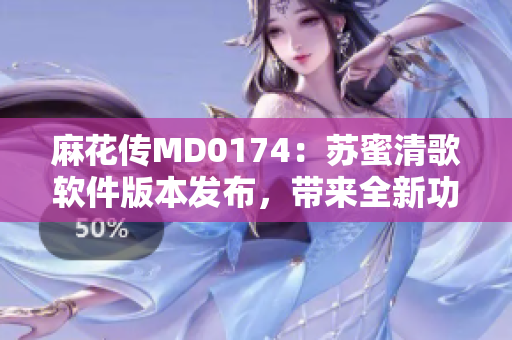 麻花傳MD0174：蘇蜜清歌軟件版本發(fā)布，帶來全新功能和優(yōu)化更新