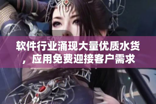 軟件行業(yè)涌現(xiàn)大量優(yōu)質(zhì)水貨，應(yīng)用免費(fèi)迎接客戶需求