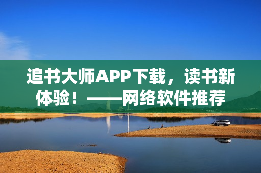 追書大師APP下載，讀書新體驗！——網(wǎng)絡(luò)軟件推薦