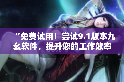 “免費試用！嘗試9.1版本九幺軟件，提升您的工作效率”