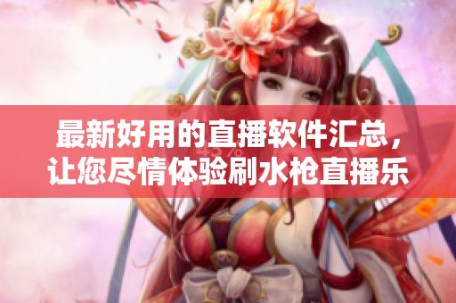 最新好用的直播軟件匯總，讓您盡情體驗(yàn)刷水槍直播樂(lè)趣