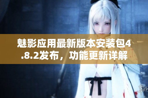 魅影應(yīng)用最新版本安裝包4.8.2發(fā)布，功能更新詳解