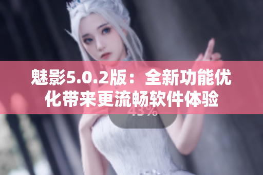 魅影5.0.2版：全新功能優(yōu)化帶來(lái)更流暢軟件體驗(yàn)
