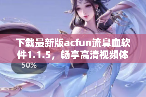 下載最新版acfun流鼻血軟件1.1.5，暢享高清視頻體驗