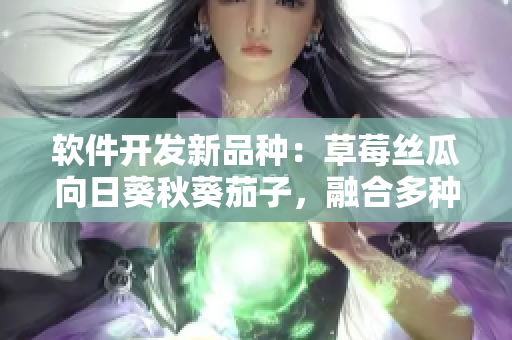 軟件開發(fā)新品種：草莓絲瓜向日葵秋葵茄子，融合多種技術(shù)打造領(lǐng)先網(wǎng)絡(luò)軟件
