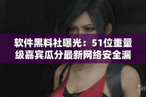 軟件黑料社曝光：51位重量級嘉賓瓜分最新網(wǎng)絡(luò)安全漏洞！