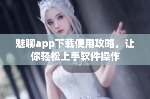 魅聊app下載使用攻略，讓你輕松上手軟件操作