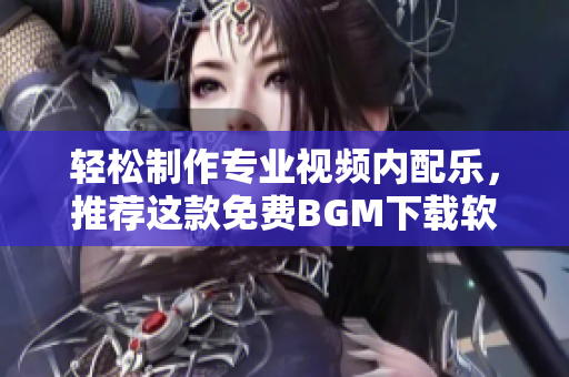 輕松制作專業(yè)視頻內(nèi)配樂，推薦這款免費(fèi)BGM下載軟件