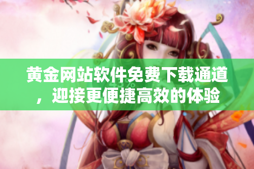 黃金網(wǎng)站軟件免費(fèi)下載通道，迎接更便捷高效的體驗(yàn)