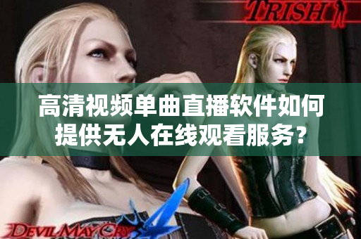 高清視頻單曲直播軟件如何提供無人在線觀看服務(wù)？