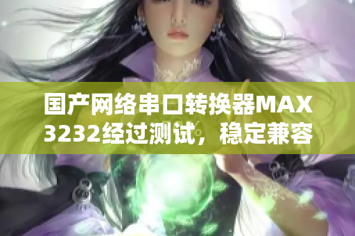 國(guó)產(chǎn)網(wǎng)絡(luò)串口轉(zhuǎn)換器MAX3232經(jīng)過(guò)測(cè)試，穩(wěn)定兼容性高
