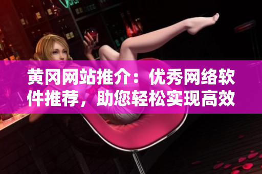 黃岡網(wǎng)站推介：優(yōu)秀網(wǎng)絡(luò)軟件推薦，助您輕松實(shí)現(xiàn)高效聯(lián)網(wǎng)和數(shù)據(jù)共享！