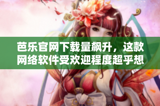 芭樂官網(wǎng)下載量飆升，這款網(wǎng)絡(luò)軟件受歡迎程度超乎想象！