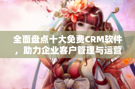 全面盤點(diǎn)十大免費(fèi)CRM軟件，助力企業(yè)客戶管理與運(yùn)營