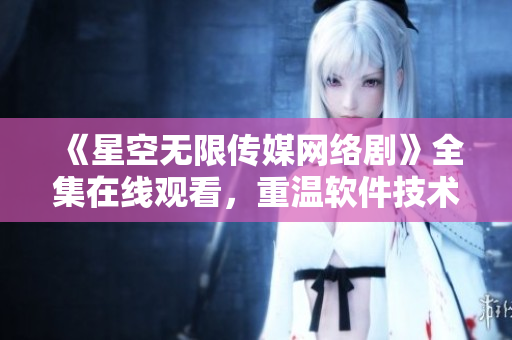 《星空無限傳媒網(wǎng)絡(luò)劇》全集在線觀看，重溫軟件技術(shù)奇幻之旅！