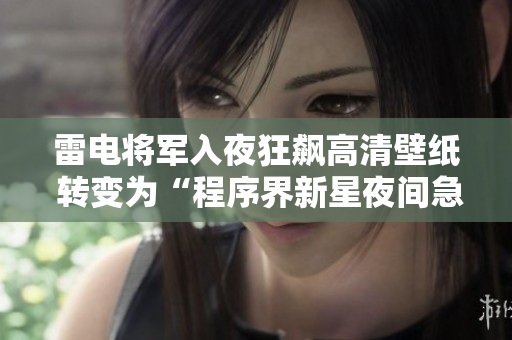 雷電將軍入夜狂飆高清壁紙 轉(zhuǎn)變?yōu)椤俺绦蚪缧滦且归g急速飛馳壁紙”