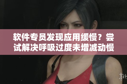 軟件專(zhuān)員發(fā)現(xiàn)應(yīng)用緩慢？嘗試解決呼吸過(guò)度未增減動(dòng)慢4.5問(wèn)題