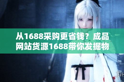 從1688采購更省錢？成品網(wǎng)站貨源1688帶你發(fā)掘物美價廉寶藏