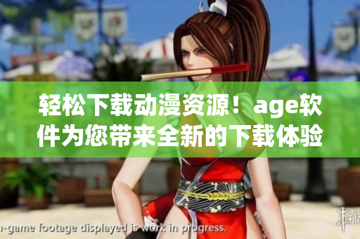 輕松下載動(dòng)漫資源！age軟件為您帶來(lái)全新的下載體驗(yàn)