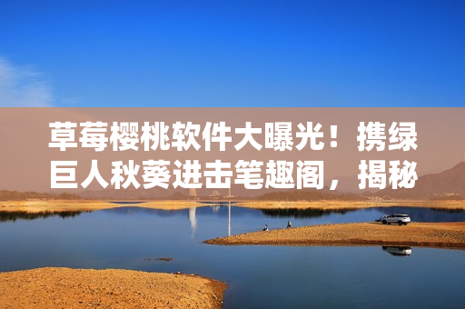 草莓櫻桃軟件大曝光！攜綠巨人秋葵進(jìn)擊筆趣閣，揭秘全新應(yīng)用驚艷亮相