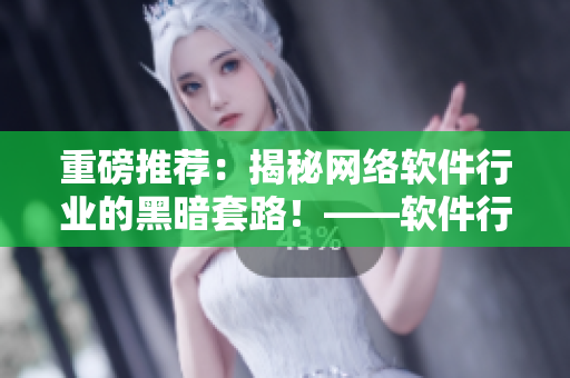 重磅推薦：揭秘網(wǎng)絡(luò)軟件行業(yè)的黑暗套路！——軟件行業(yè)專訪