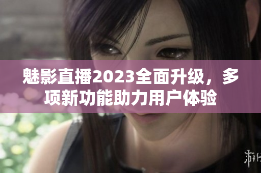 魅影直播2023全面升級，多項新功能助力用戶體驗